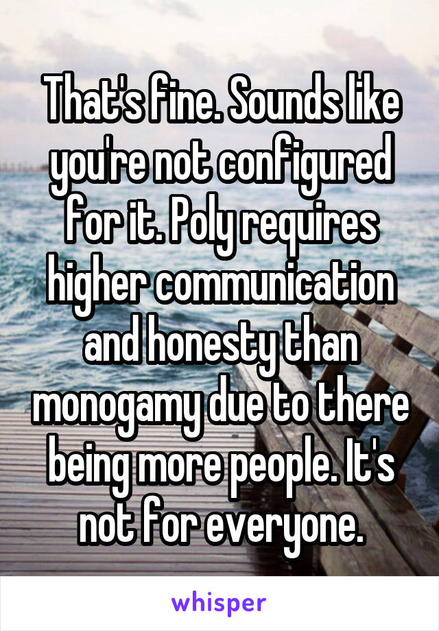 That's fine. Sounds like you're not configured for it. Poly requires higher communication and honesty than monogamy due to there being more people. It's not for everyone.