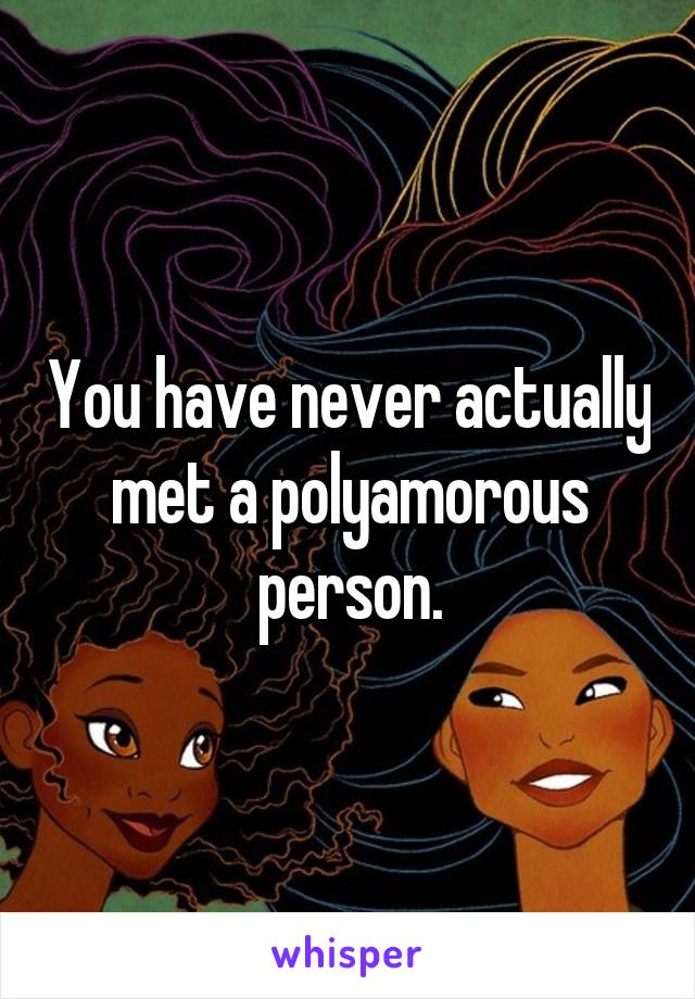 You have never actually met a polyamorous person.