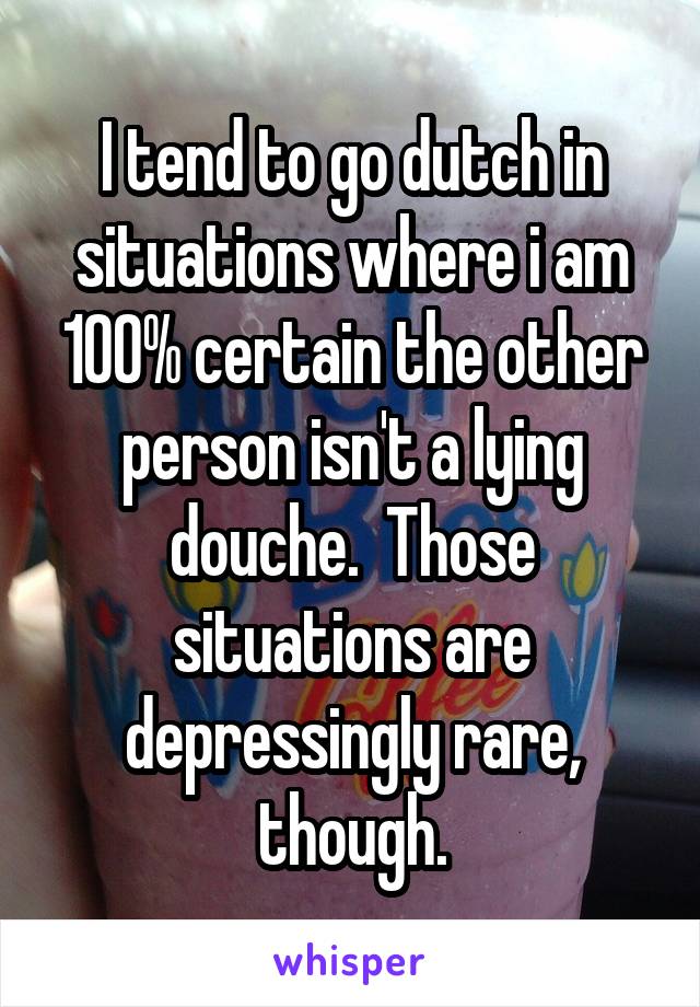 I tend to go dutch in situations where i am 100% certain the other person isn't a lying douche.  Those situations are depressingly rare, though.