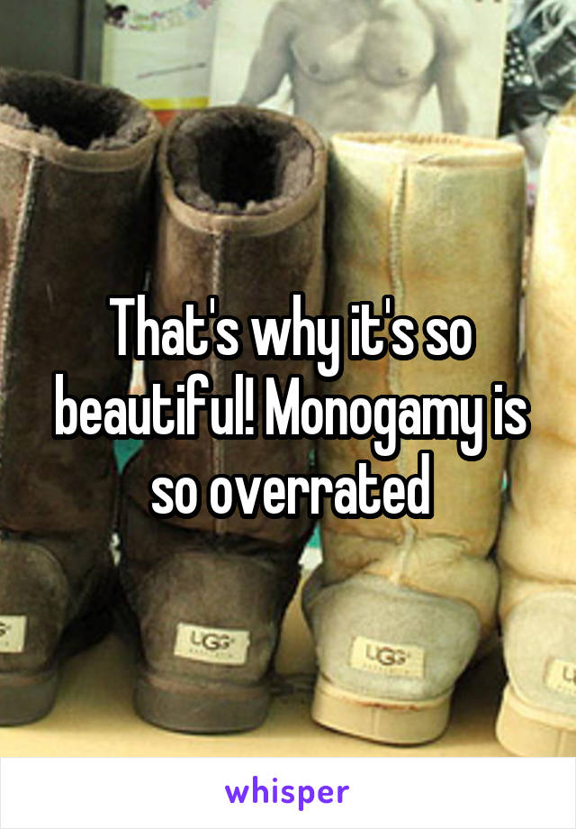 That's why it's so beautiful! Monogamy is so overrated