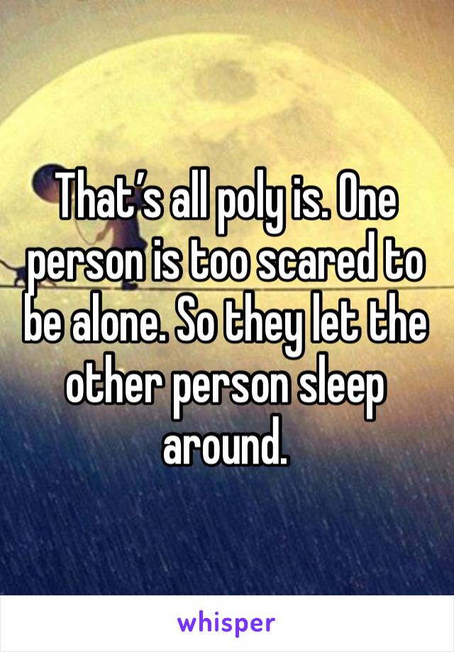 That’s all poly is. One person is too scared to be alone. So they let the other person sleep around. 