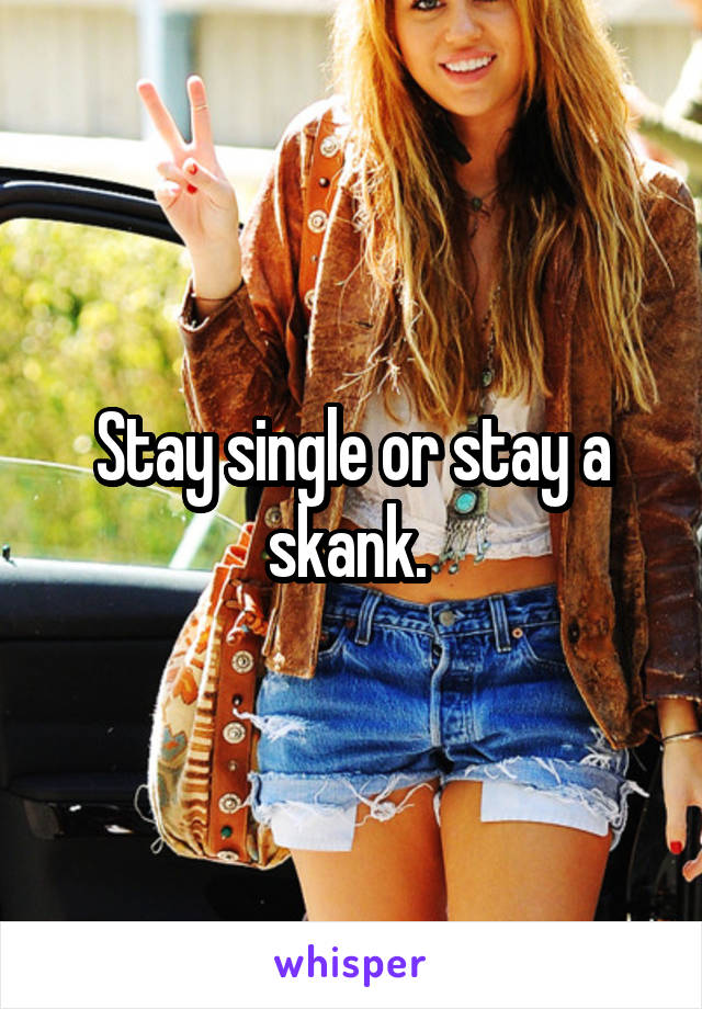 Stay single or stay a skank. 