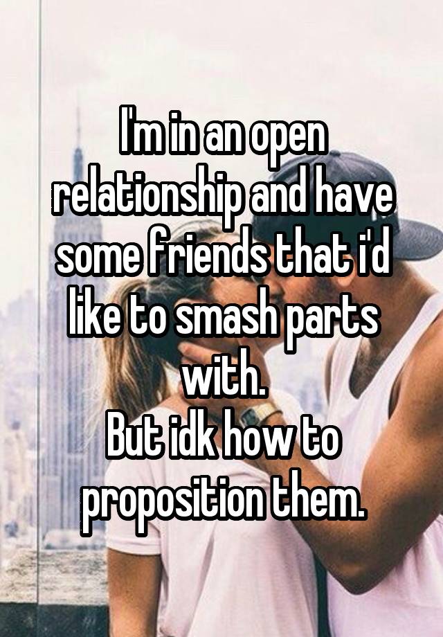 I'm in an open relationship and have some friends that i'd like to smash parts with.
But idk how to proposition them.