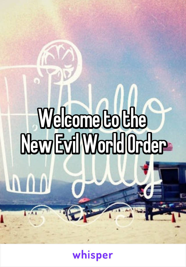 Welcome to the 
New Evil World Order