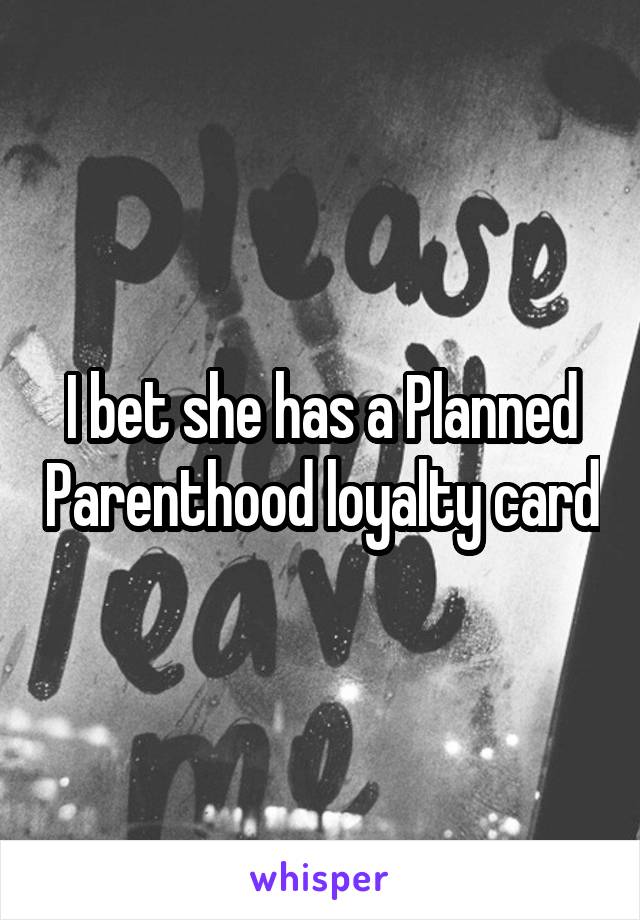 I bet she has a Planned Parenthood loyalty card