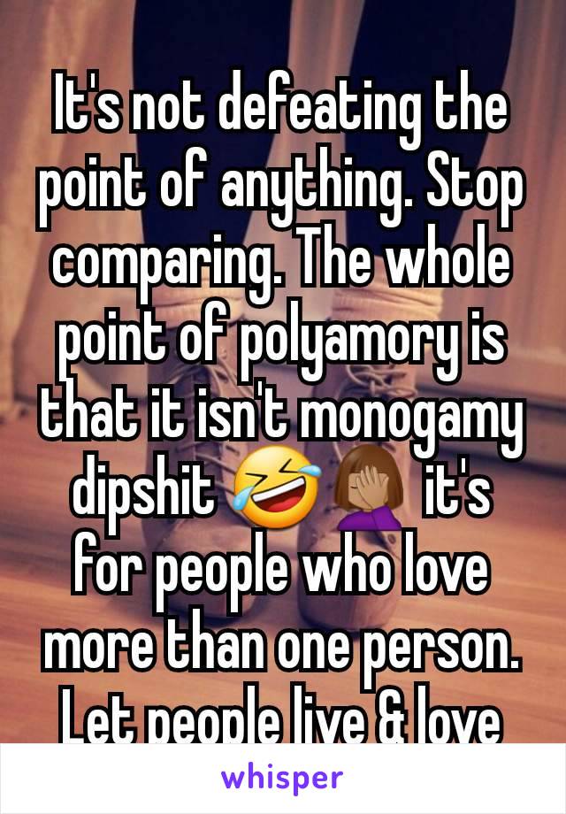 It's not defeating the point of anything. Stop comparing. The whole point of polyamory is that it isn't monogamy dipshit 🤣🤦🏽‍♀️ it's for people who love more than one person. Let people live & love