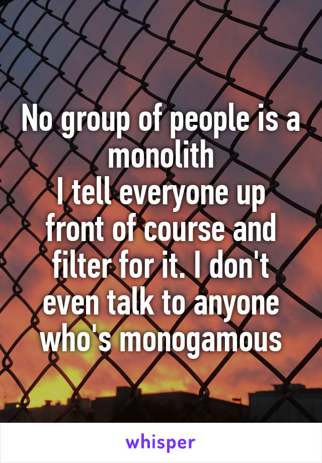 No group of people is a monolith
I tell everyone up front of course and filter for it. I don't even talk to anyone who's monogamous