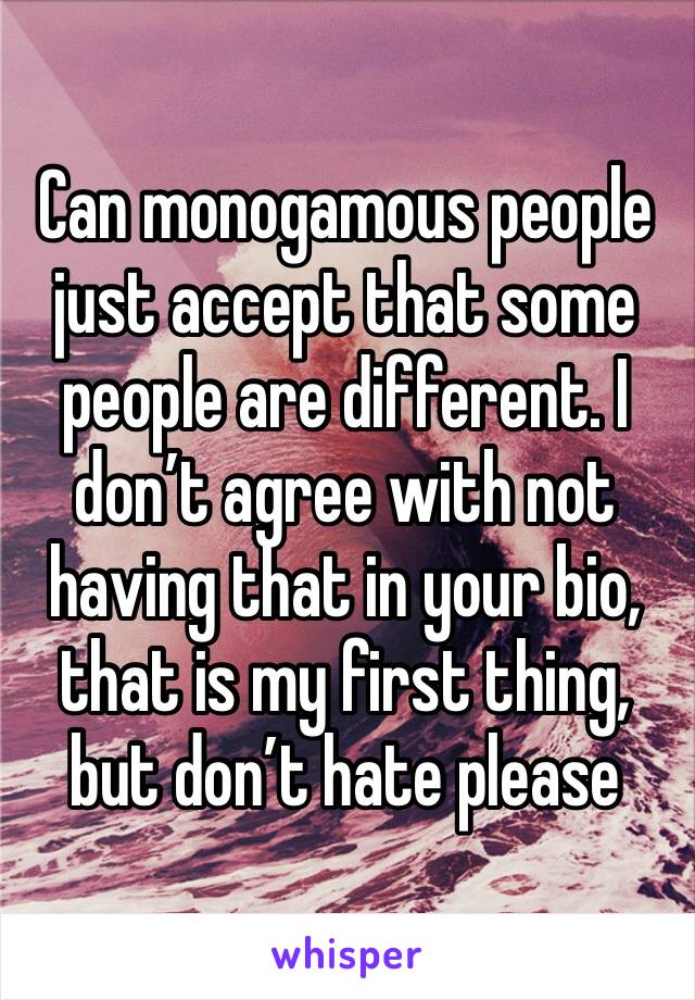 Can monogamous people just accept that some people are different. I don’t agree with not having that in your bio, that is my first thing, but don’t hate please 