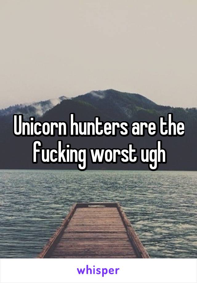 Unicorn hunters are the fucking worst ugh