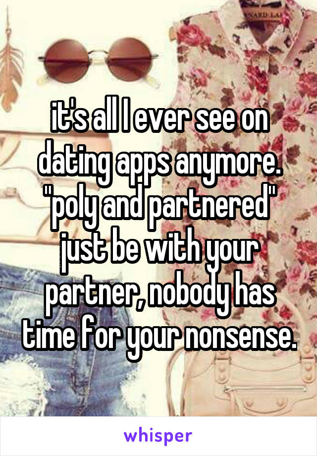 it's all I ever see on dating apps anymore. "poly and partnered" just be with your partner, nobody has time for your nonsense.