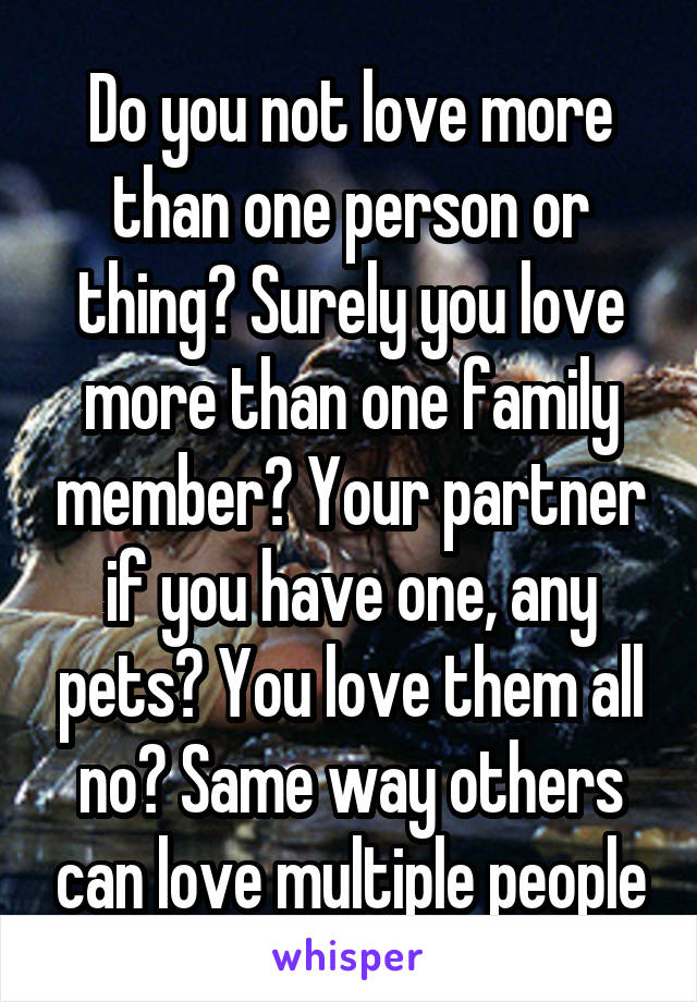 Do you not love more than one person or thing? Surely you love more than one family member? Your partner if you have one, any pets? You love them all no? Same way others can love multiple people