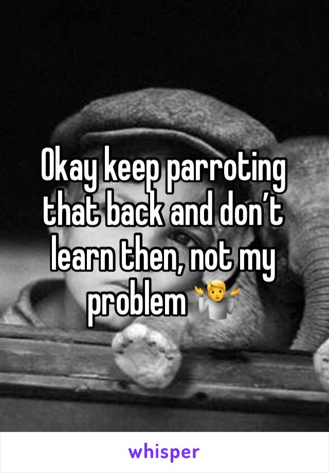 Okay keep parroting that back and don’t learn then, not my problem 🤷