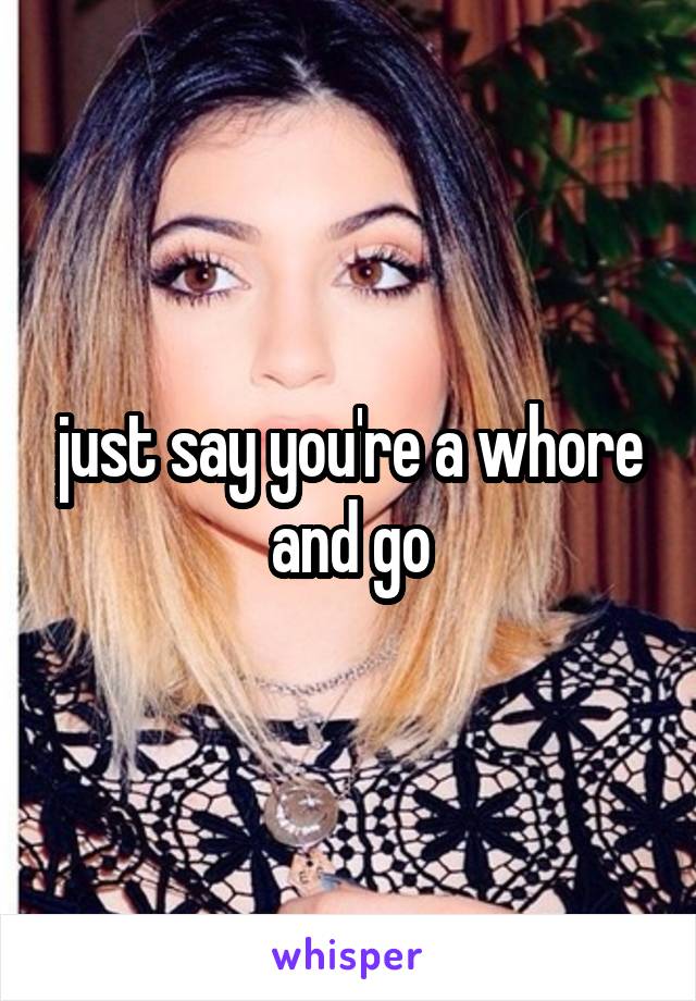 just say you're a whore and go