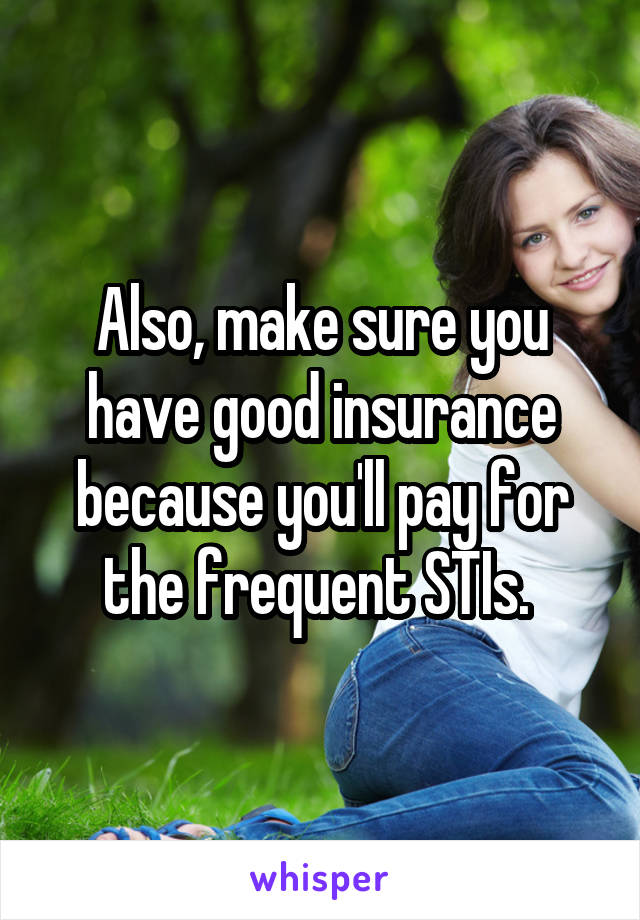 Also, make sure you have good insurance because you'll pay for the frequent STIs. 