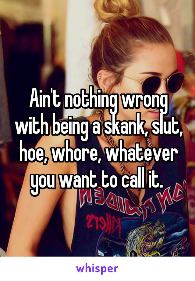 Ain't nothing wrong with being a skank, slut, hoe, whore, whatever you want to call it. 