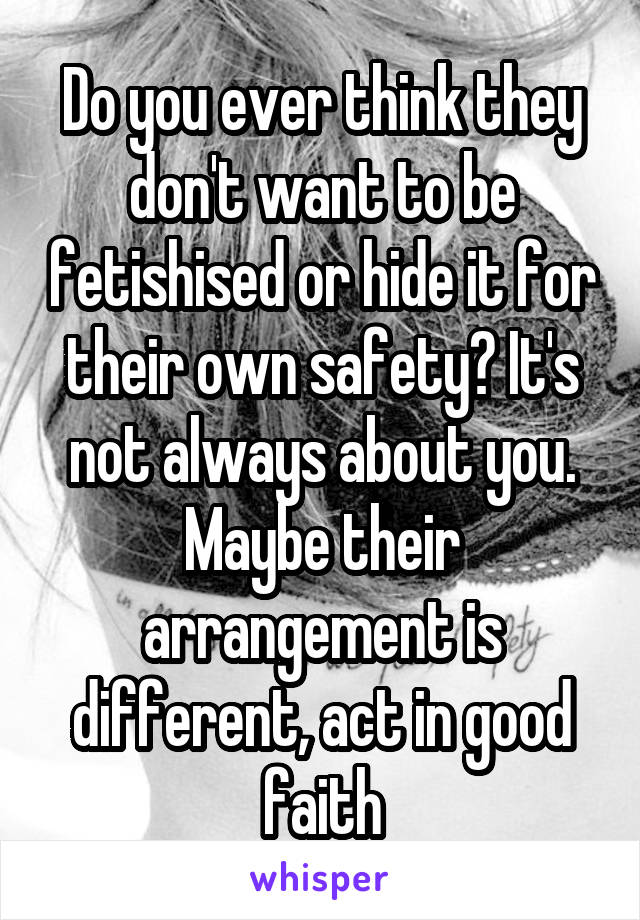 Do you ever think they don't want to be fetishised or hide it for their own safety? It's not always about you. Maybe their arrangement is different, act in good faith