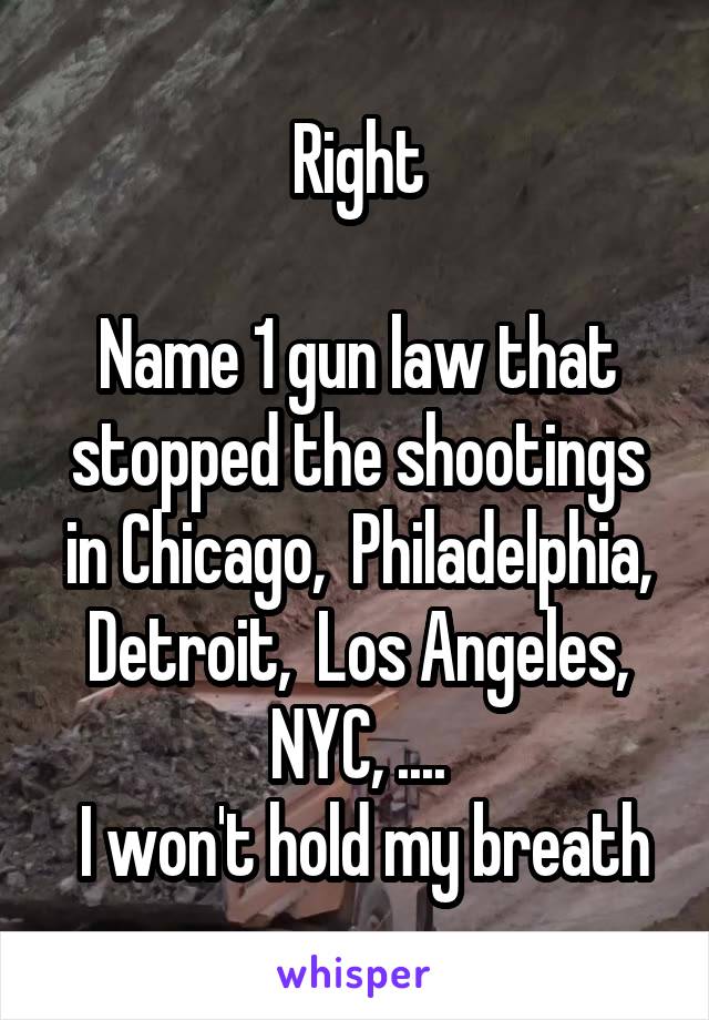 Right

Name 1 gun law that stopped the shootings in Chicago,  Philadelphia, Detroit,  Los Angeles, NYC, ....
 I won't hold my breath