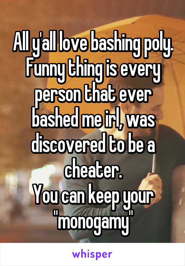 All y'all love bashing poly.
Funny thing is every person that ever bashed me irl, was discovered to be a cheater.
You can keep your "monogamy"