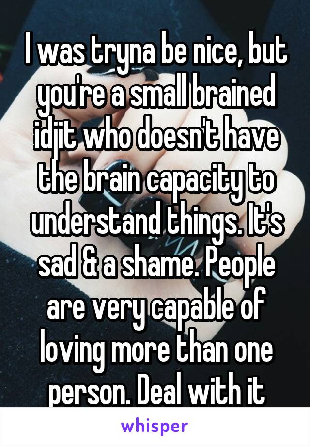 I was tryna be nice, but you're a small brained idjit who doesn't have the brain capacity to understand things. It's sad & a shame. People are very capable of loving more than one person. Deal with it