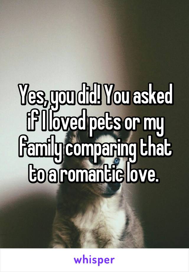 Yes, you did! You asked if I loved pets or my family comparing that to a romantic love. 