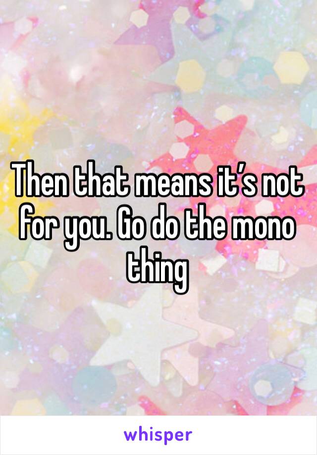 Then that means it’s not for you. Go do the mono thing 