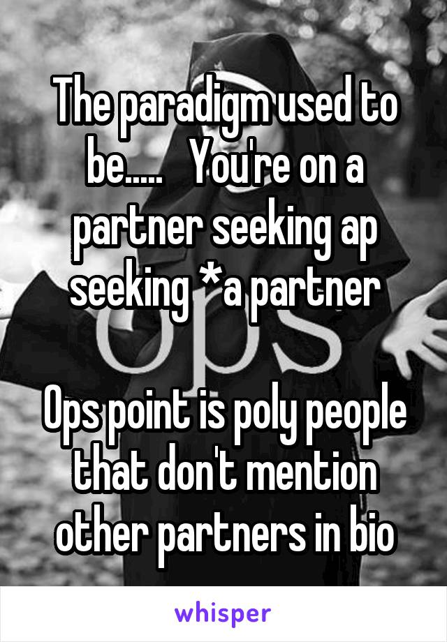 The paradigm used to be.....   You're on a partner seeking ap seeking *a partner

Ops point is poly people that don't mention other partners in bio