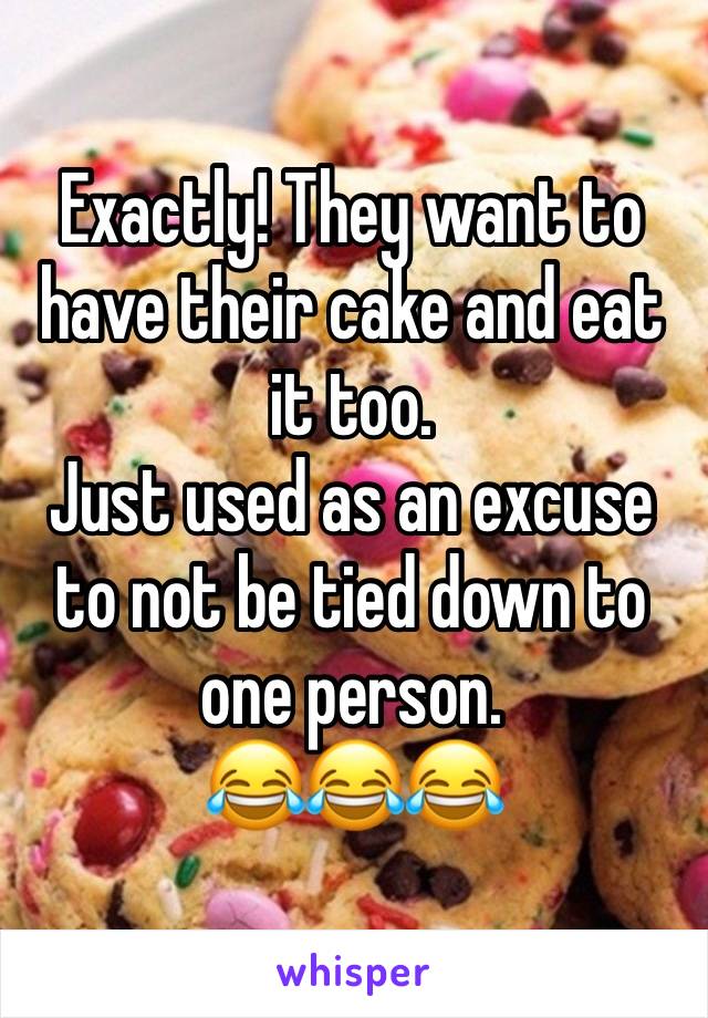 Exactly! They want to have their cake and eat it too.
Just used as an excuse to not be tied down to one person.
😂😂😂