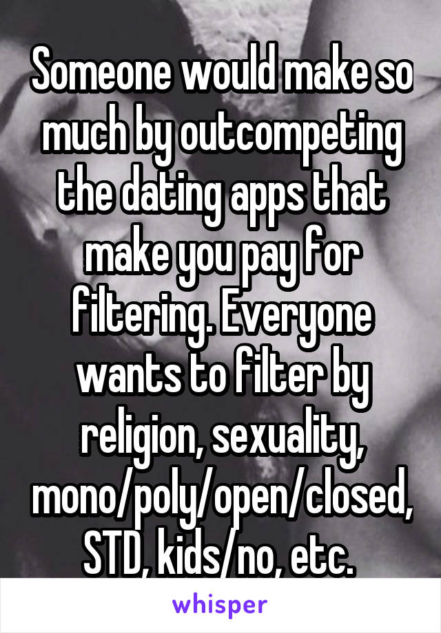 Someone would make so much by outcompeting the dating apps that make you pay for filtering. Everyone wants to filter by religion, sexuality, mono/poly/open/closed, STD, kids/no, etc. 