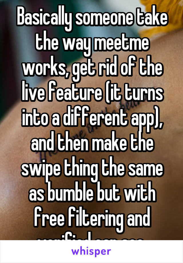 Basically someone take the way meetme works, get rid of the live feature (it turns into a different app), and then make the swipe thing the same as bumble but with free filtering and verified can see 