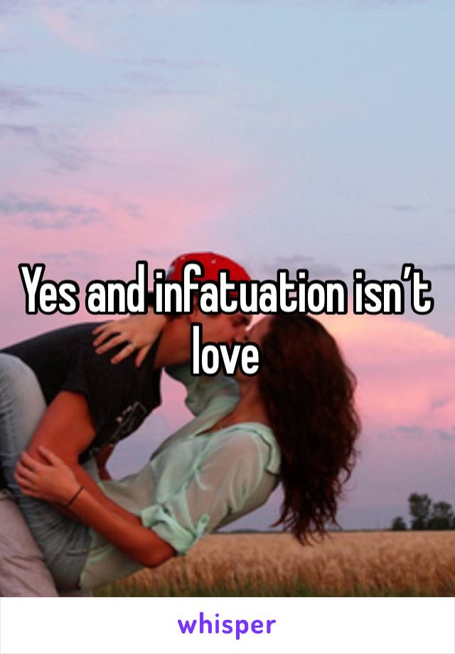 Yes and infatuation isn’t love 