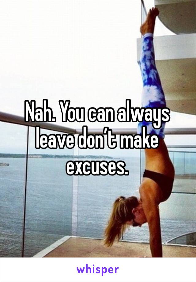 Nah. You can always leave don’t make excuses. 