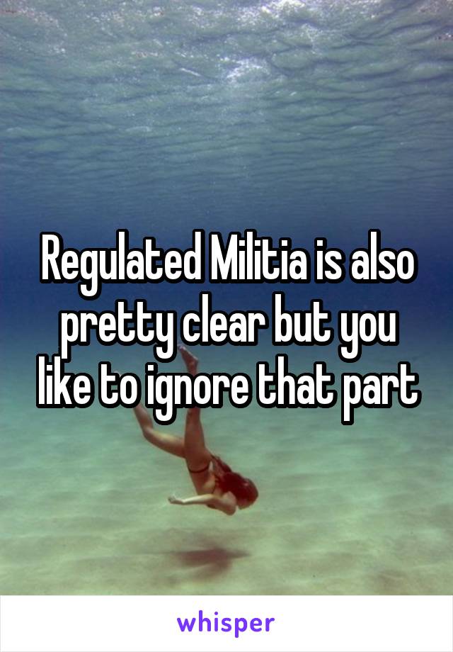 Regulated Militia is also pretty clear but you like to ignore that part