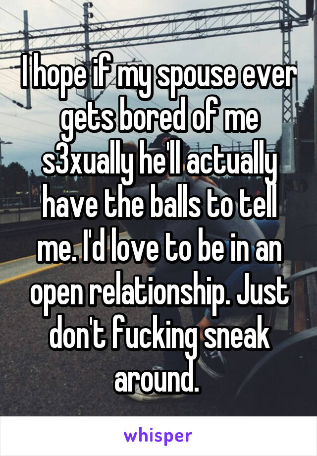 I hope if my spouse ever gets bored of me s3xually he'll actually have the balls to tell me. I'd love to be in an open relationship. Just don't fucking sneak around. 