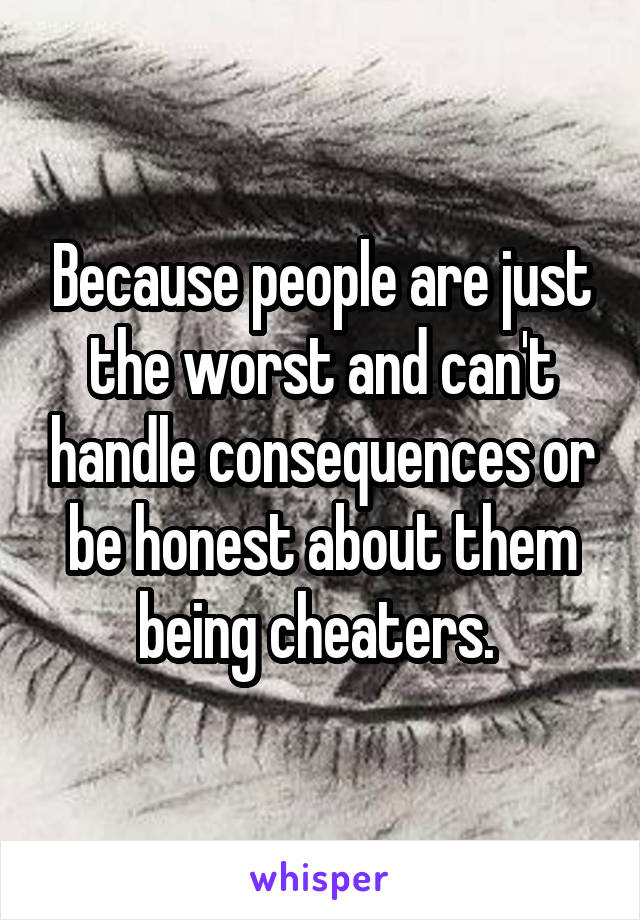 Because people are just the worst and can't handle consequences or be honest about them being cheaters. 