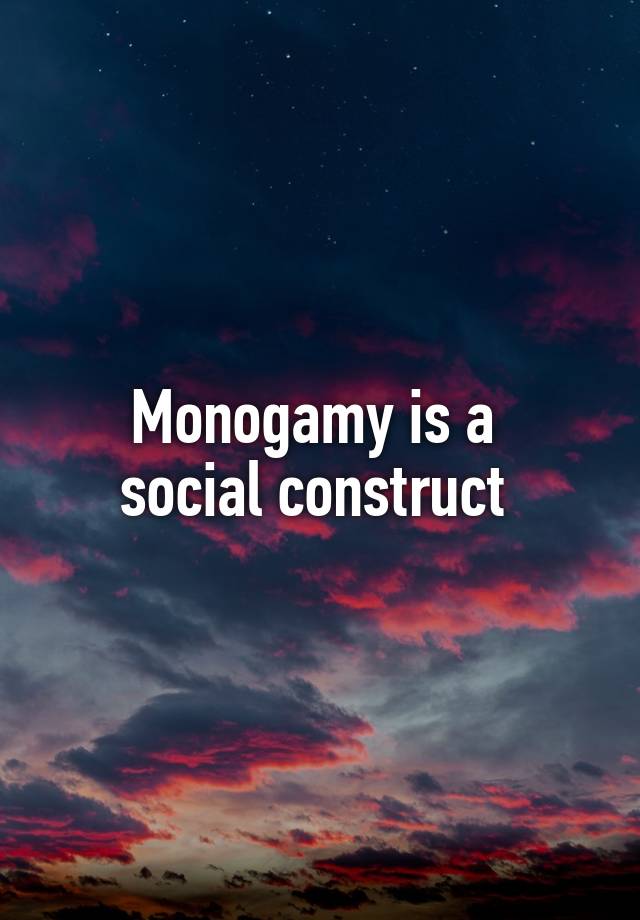 Monogamy is a 
social construct 