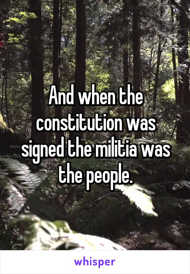 And when the constitution was signed the militia was the people.