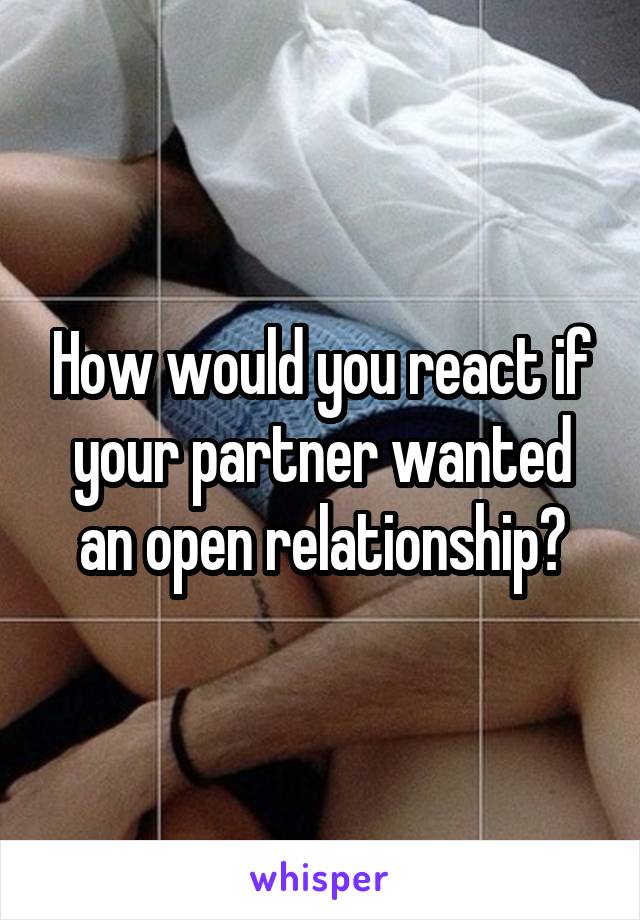 How would you react if your partner wanted an open relationship?
