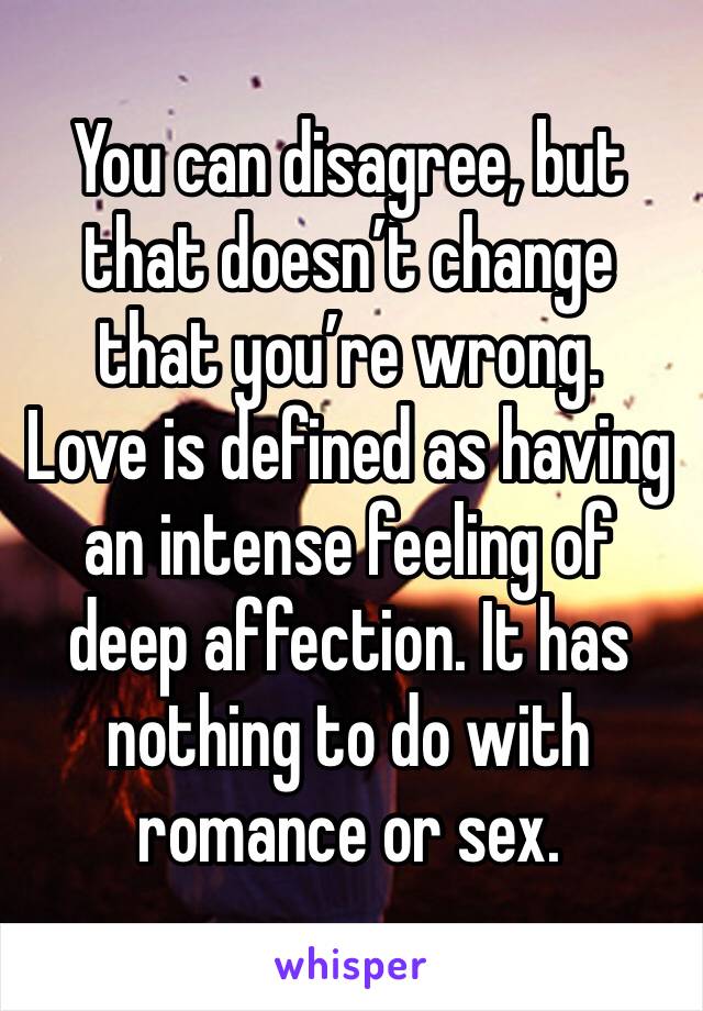 You can disagree, but that doesn’t change that you’re wrong. 
Love is defined as having an intense feeling of deep affection. It has nothing to do with romance or sex.