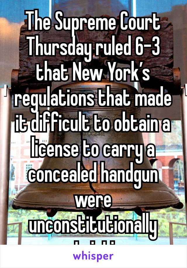 The Supreme Court Thursday ruled 6-3 that New York’s regulations that made it difficult to obtain a license to carry a concealed handgun were unconstitutionally restrictive.