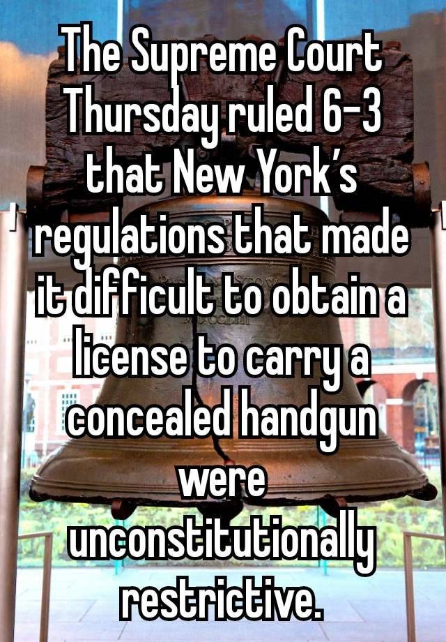 The Supreme Court Thursday ruled 6-3 that New York’s regulations that made it difficult to obtain a license to carry a concealed handgun were unconstitutionally restrictive.