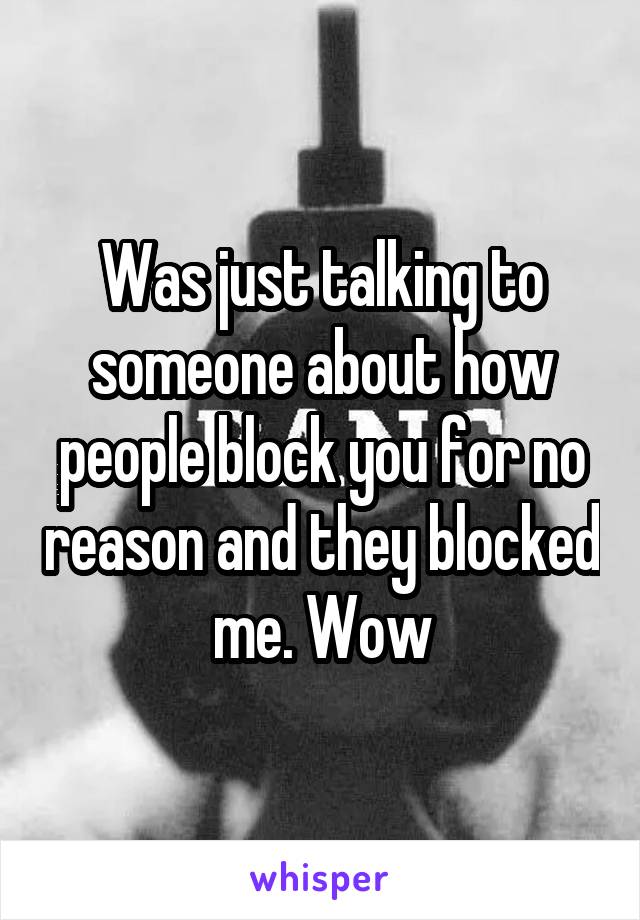 Was just talking to someone about how people block you for no reason and they blocked me. Wow