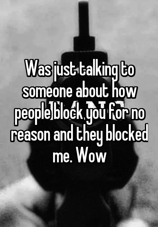 Was just talking to someone about how people block you for no reason and they blocked me. Wow