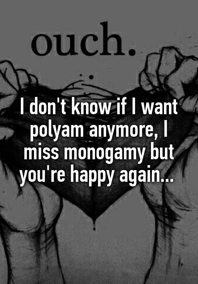 I don't know if I want polyam anymore, I miss monogamy but you're happy again... 