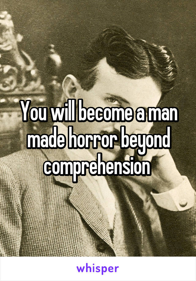 You will become a man made horror beyond comprehension 