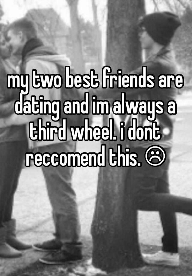 my two best friends are dating and im always a third wheel. i dont reccomend this. ☹︎