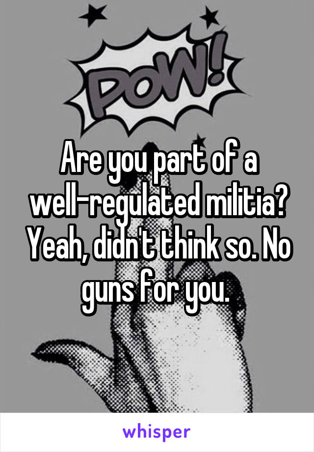 Are you part of a well-regulated militia? Yeah, didn't think so. No guns for you. 