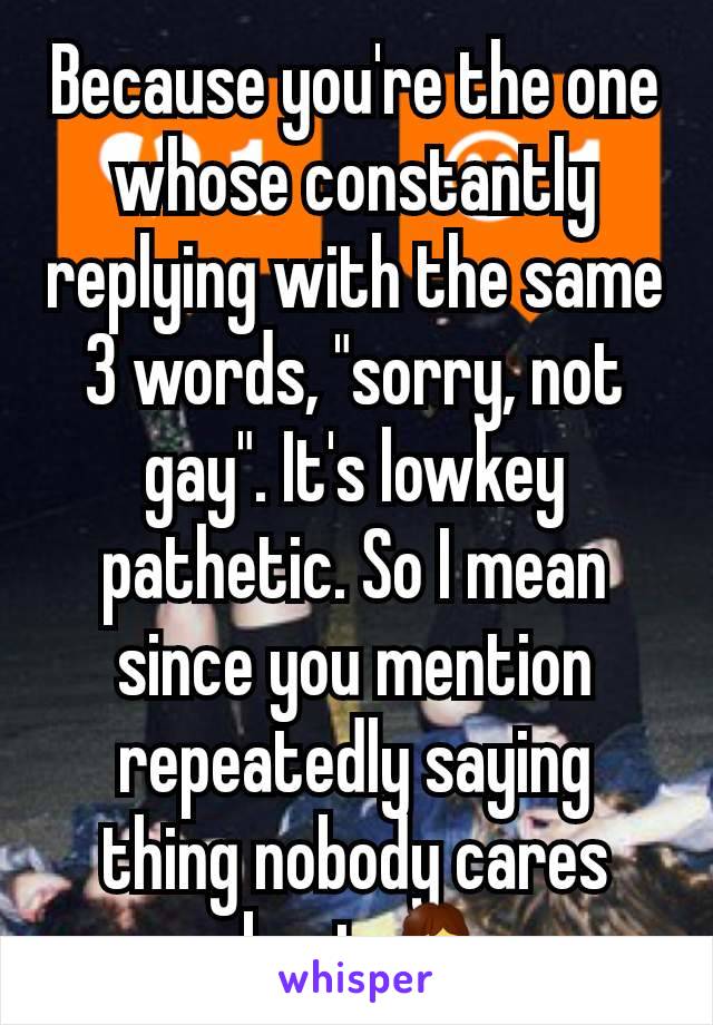 Because you're the one whose constantly replying with the same 3 words, "sorry, not gay". It's lowkey pathetic. So I mean since you mention repeatedly saying thing nobody cares about 🤷