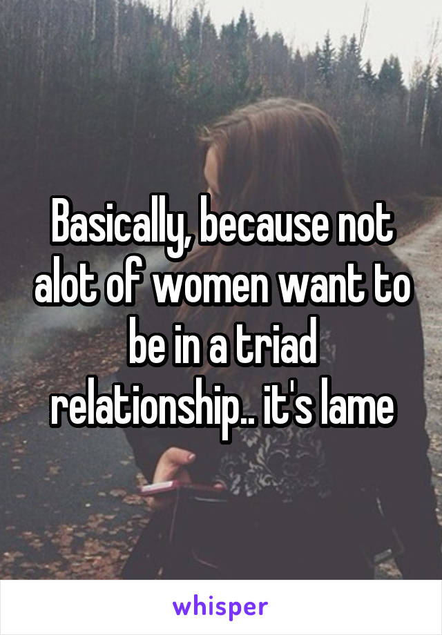Basically, because not alot of women want to be in a triad relationship.. it's lame