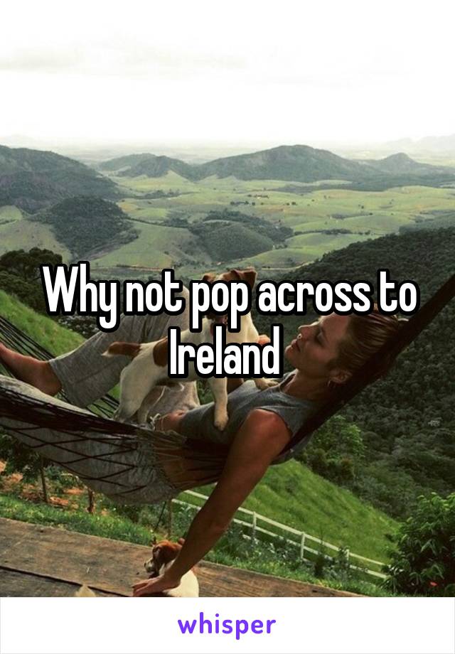 Why not pop across to Ireland 