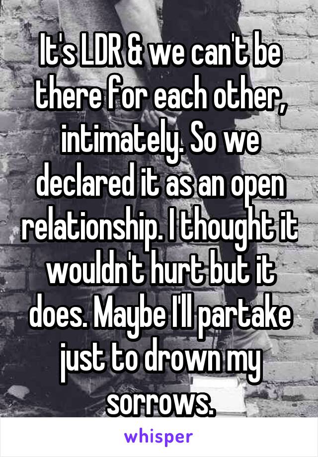 It's LDR & we can't be there for each other, intimately. So we declared it as an open relationship. I thought it wouldn't hurt but it does. Maybe I'll partake just to drown my sorrows.